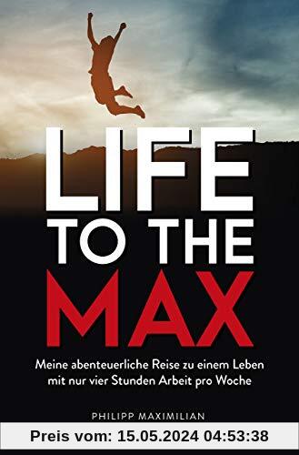 Life to the Max: Meine abenteuerliche Reise zu einem Leben mit nur vier Stunden Arbeit pro Woche