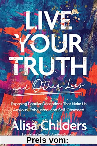 Live Your Truth and Other Lies: Exposing Popular Deceptions That Make Us Anxious, Exhausted, and Self-obsessed