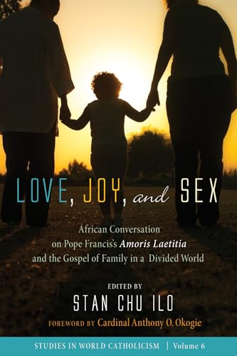 Love, Joy, and Sex: African Conversation on Pope Francis’s Amoris Laetitia and the Gospel of Family in a Divided World (Studies in World Catholicism, Band 6)