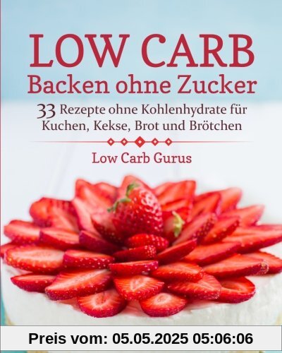 Low Carb Backen ohne Zucker: 33 Rezepte ohne Kohlenhydrate für Kuchen, Kekse, Brot und Brötchen