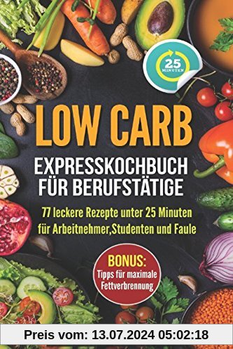 Low Carb - Expresskochbuch für Berufstätige: 77 leckere Rezepte unter 25 Minuten für Arbeitnehmer, Studenten und Faule