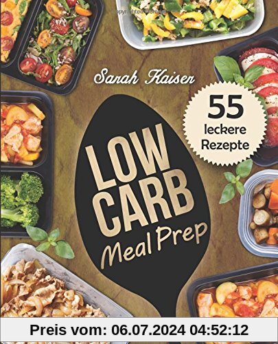 Low Carb Meal Prep: Vorkochen, aufbewahren & mitnehmen - Das Kochbuch mit 55 leckeren Rezepten zum Abnehmen und Zeit sparen (ideal für Berufstätige, Studenten und Sportler)