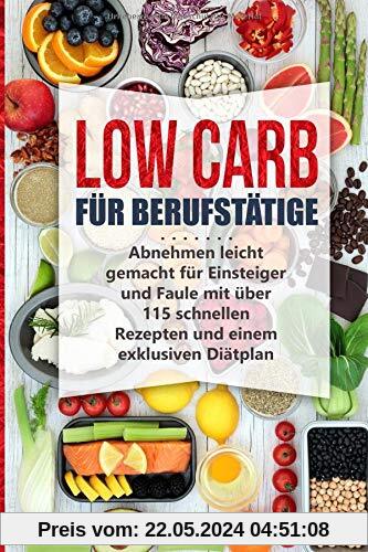 Low Carb für Berufstätige: Abnehmen leicht gemacht für Einsteiger und Faule mit über 115 schnellen Rezepten und einem exklusiven Diätplan (Schnell abnehmen durch gesunde Ernährung - Band, Band 1)