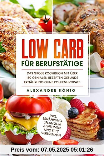 Low Carb für Berufstätige: Das große Kochbuch mit über 150 genialen Rezepten - Gesunde Ernährung ohne Kohlenhydrate inkl. Ernährungsplan zum Abnehmen und Fett verbrennen