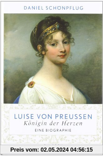 Luise von Preußen: Königin der Herzen: Königin der Herzen. Eine Biographie