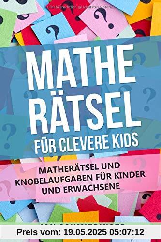 MATHE RÄTSEL FÜR CLEVERE KIDS: MATHERÄTSEL UND KNOBELAUFGABEN FÜR KINDER UND ERWACHSENE MATHE RÄTSEL FÜR CLEVERE KIDS: MATHERÄTSEL UND KNOBELAUFGABEN FÜR KINDER UND ERWACHSENE