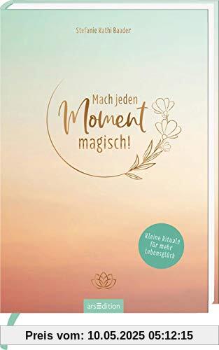 Mach jeden Moment magisch! Kleine Rituale für mehr Lebensglück