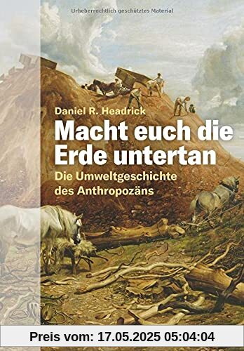 Macht euch die Erde untertan. Die Umweltgeschichte des Anthropozäns. Der Einfluss des Menschen auf das Ökosystem und die Zerstörung der Natur: eine andere Geschichte der Menschheit.