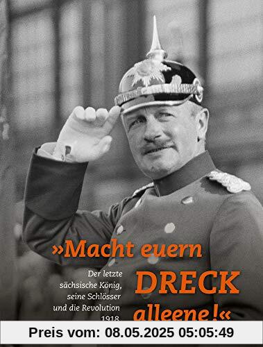 »Macht euern Dreck alleene!«: Der letzte sächsische König, seine Schlösser und die Revolution 1918