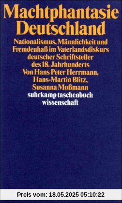 Machtphantasie Deutschland: Nationalismus, Männlichkeit und Fremdenhaß im Vaterlandsdiskurs deutscher Schriftsteller des 18. Jahrhunderts Machtphantasie Deutschland: Nationalismus, Männlichkeit und Fremdenhaß im Vaterlandsdiskurs deutscher Schriftsteller des 18. Jahrhunderts