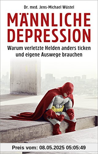 Männliche Depression: Warum verletzte Helden anders ticken und eigene Auswege brauchen. Mit 5-Schritte-Programm