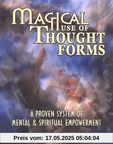 Magical Use of Thought Forms: A Proven System of Mental & Spiritual Empowerment a Proven System of Mental & Spiritual Empowerment: A Proven System of Mental and Spiritual Empowerment