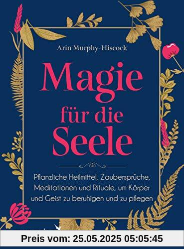 Magie für die Seele: Pflanzliche Heilmittel, Zaubersprüche, Meditationen und Rituale, um Körper und Geist zu beruhigen und zu pflegen