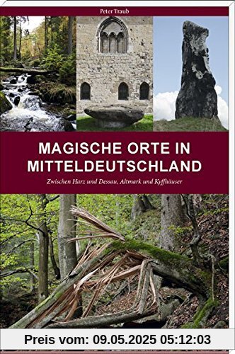 Magische Orte in Mitteldeutschland: Zwischen Harz und Dessau, Altmark und Kyffhäuser