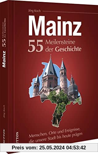 Mainz. 55 Meilensteine der Geschichte: Menschen, Orte und Ereignisse, die unsere Stadt bis heute prägen