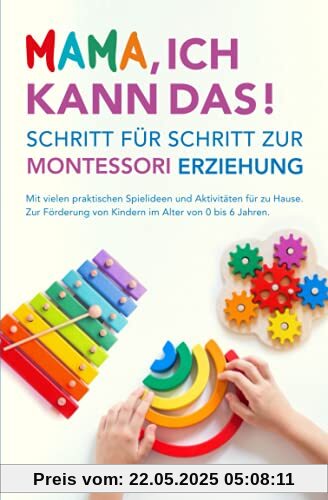 Mama, ich kann das! Schritt für Schritt zur Montessori Erziehung. Mit vielen praktischen Spielideen und Aktivitäten für zu Hause. Zur Förderung von Kindern im Alter von 0 bis 6 Jahren.