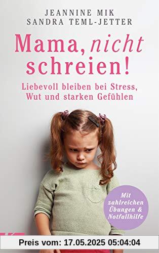 Mama, nicht schreien!: Liebevoll bleiben bei Stress, Wut und starken Gefühlen. - Mit zahlreichen Übungen und Notfallhilfe