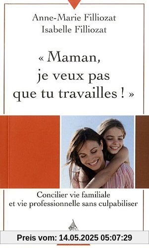 Maman, je ne veux pas que tu travailles ! : Concilier vie familiale et vie professionnelle sans culpabiliser