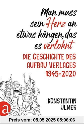Man muss sein Herz an etwas hängen, das es verlohnt: Die Geschichte des Aufbau Verlages 1945 - 2020