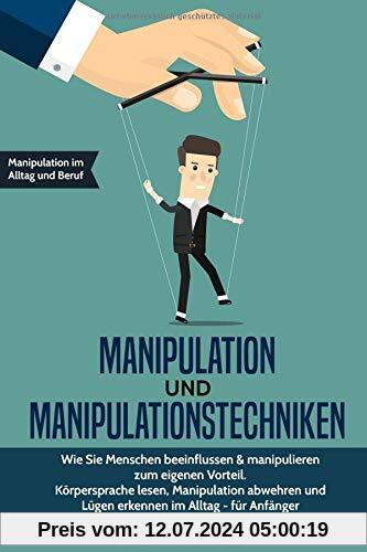 Manipulation und Manipulationstechniken: Wie Sie Menschen beeinflussen & manipulieren zum eigenen Vorteil. Körpersprache lesen, Manipulation abwehren und Lügen erkennen im Alltag - für Anfänger