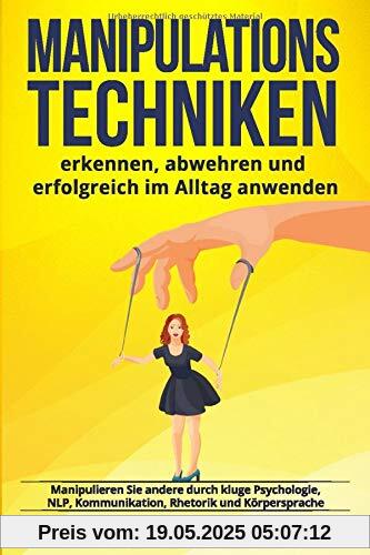 Manipulationstechniken: erkennen, abwehren und erfolgreich im Alltag anwenden. Manipulieren Sie andere durch kluge Psychologie, NLP, Kommunikation, Rhetorik und Körpersprache