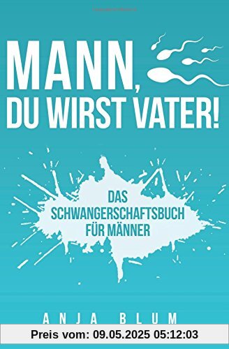 Mann, Du wirst Vater!: Das Schwangerschaftsbuch für Männer - Alles, was werdende Väter über Schwangerschaft, Geburt und die Zeit danach wissen sollten