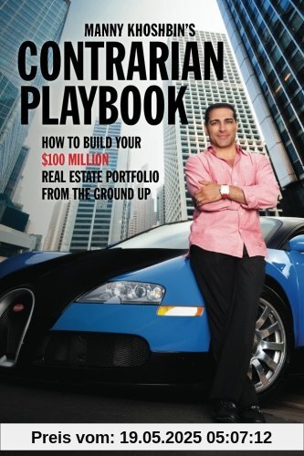 Manny Khoshbin's Contrarian PlayBook: How to Build Your $100 Million Real Estate Portfolio From the Ground Up Manny Khoshbin's Contrarian PlayBook: How to Build Your $100 Million Real Estate Portfolio From the Ground Up