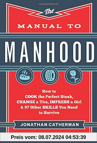 Manual to Manhood: How To Cook The Perfect Steak, Change A Tire, Impress A Girl & 97 Other Skills You Need To Survive