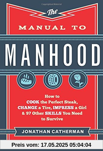 Manual to Manhood: How To Cook The Perfect Steak, Change A Tire, Impress A Girl & 97 Other Skills You Need To Survive