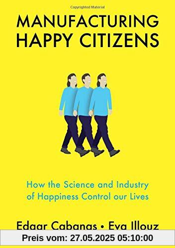 Manufacturing Happy Citizens: How the Science and Industry of Happiness Control our Lives Manufacturing Happy Citizens: How the Science and Industry of Happiness Control our Lives