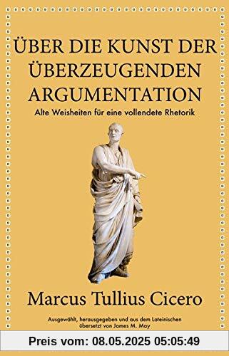 Marcus Tullius Cicero: Über die Kunst der überzeugenden Argumentation: Alte Weisheiten für eine vollendete Rhetorik Marcus Tullius Cicero: Über die Kunst der überzeugenden Argumentation: Alte Weisheiten für eine vollendete Rhetorik