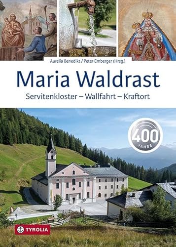 Maria Waldrast: Servitenkloster – Wallfahrt – Kraftort. 400 Jahre. Alles über Geschichte und Kunst des höchstgelegenen Klosters der Alpen