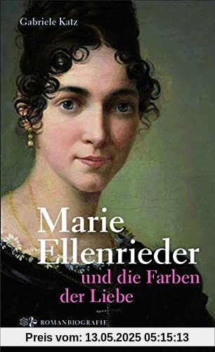 Marie Ellenrieder und die Farben der Liebe: Romanbiografie, historischer Roman
