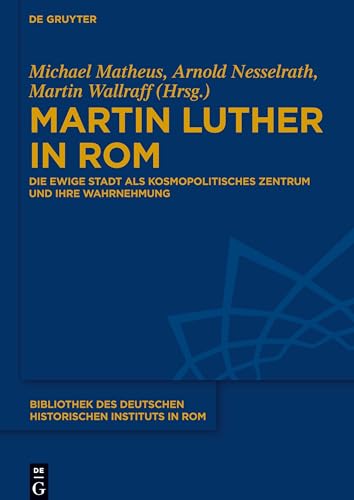 Martin Luther in Rom: Die Ewige Stadt als kosmopolitisches Zentrum und ihre Wahrnehmung (Bibliothek des Deutschen Historischen Instituts in Rom, 134, Band 134) von de Gruyter