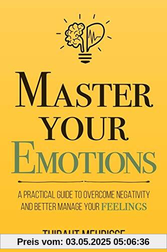 Master Your Emotions: A Practical Guide to Overcome Negativity and Better Manage Your Feelings Master Your Emotions: A Practical Guide to Overcome Negativity and Better Manage Your Feelings