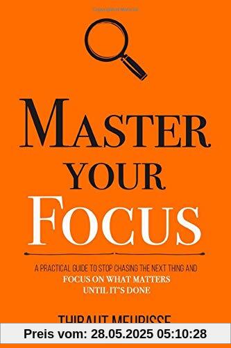 Master Your Focus: A Practical Guide to Stop Chasing the Next Thing and Focus on What Matters Until It's Done (Mastery Series, Band 3)