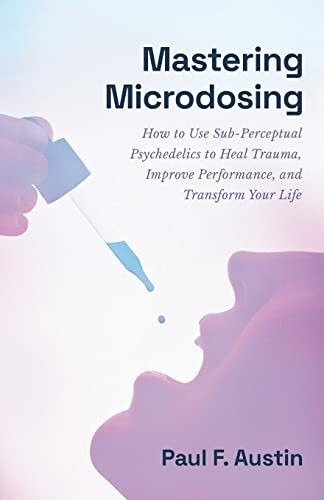 Mastering Microdosing: How to Use Sub-Perceptual Psychedelics to Heal Trauma, Improve Performa...