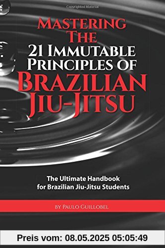 Mastering The 21 Immutable Principles Of Brazilian Jiu-Jitsu: The Ultimate Handbook for Brazilian Jiu-Jitsu Students