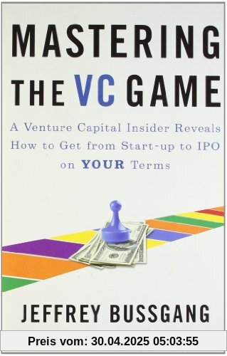 Mastering the VC Game: A Venture Capital Insider Reveals How to Get from Start-up to IPO on Your Terms