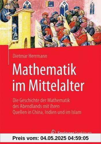 Mathematik im Mittelalter: Die Geschichte der Mathematik des Abendlands mit ihren Quellen in China, Indien und im Islam
