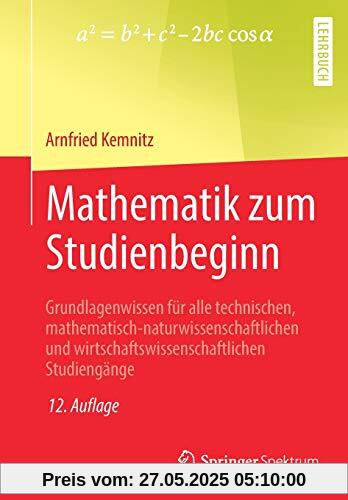 Mathematik zum Studienbeginn: Grundlagenwissen für alle technischen, mathematisch-naturwissenschaftlichen und wirtschaftswissenschaftlichen Studiengänge Mathematik zum Studienbeginn: Grundlagenwissen für alle technischen, mathematisch-naturwissenschaftlichen und wirtschaftswissenschaftlichen Studiengänge