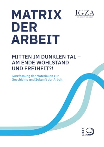 Matrix der Arbeit: Mitten im dunklen Tal – am Ende Wohlstand und Freiheit?! Kurzfassung der Materialien zur Geschichte und Zukunft der Arbeit