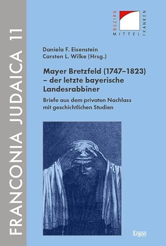 Mayer Bretzfeld (1747–1823) – der letzte bayerische Landesrabbiner: Briefe aus dem privaten Nachlass mit geschichtlichen Studien (Franconia Judaica) von Ergon