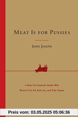 Meat Is for Pussies: A How-to Guide for Dudes Who Want to Get Fit, Kick Ass, and Take Names Meat Is for Pussies: A How-to Guide for Dudes Who Want to Get Fit, Kick Ass, and Take Names