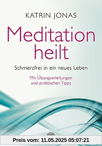 Meditation heilt: Schmerzfrei in ein neues Leben, mit Übungsanleitungen und praktischen Tipps