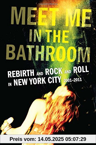 Meet Me in the Bathroom: Rebirth and Rock and Roll in New York City 2001-2011 Meet Me in the Bathroom: Rebirth and Rock and Roll in New York City 2001-2011