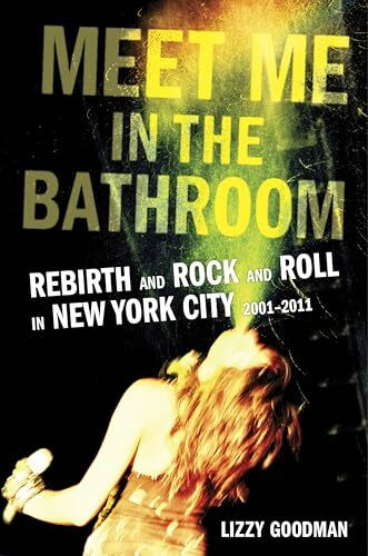 Meet Me in the Bathroom: Rebirth and Rock and Roll in New York City 2001-2011 Meet Me in the Bathroom: Rebirth and Rock and Roll in New York City 2001-2011