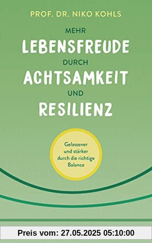 Mehr Lebensfreude durch Achtsamkeit und Resilienz: Gelassener und stärker durch die richtige Balance