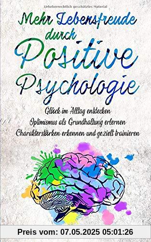 Mehr Lebensfreude durch Positive Psychologie: Glück im Alltag entdecken | Optimismus als Grundhaltung erlernen | Charakterstärken erkennen und gezielt trainieren