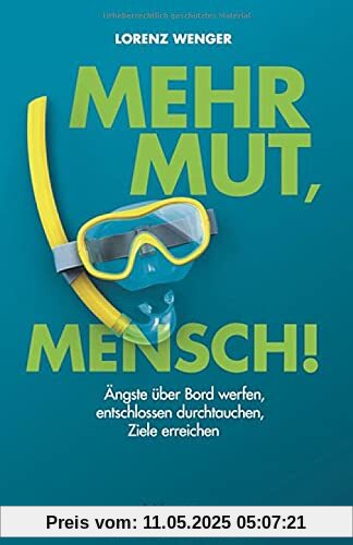 Mehr Mut, Mensch!: Ängste über Bord werfen, entschlossen durchtauchen, Ziele erreichen